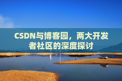 CSDN与博客园，两大开发者社区的深度探讨